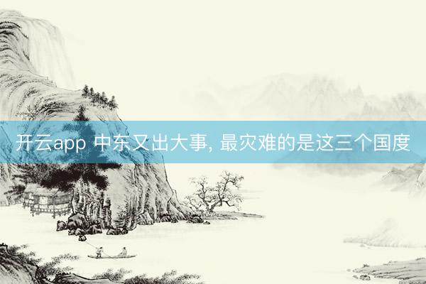 开云app 中东又出大事， 最灾难的是这三个国度