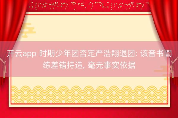 开云app 时期少年团否定严浩翔退团: 该音书闇练差错持造， 毫无事实依据