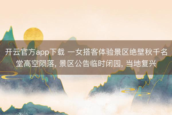 开云官方app下载 一女搭客体验景区绝壁秋千名堂高空陨落， 景区公告临时闭园， 当地复兴