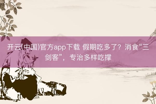 开云(中国)官方app下载 假期吃多了？消食“三剑客”，专治多样吃撑