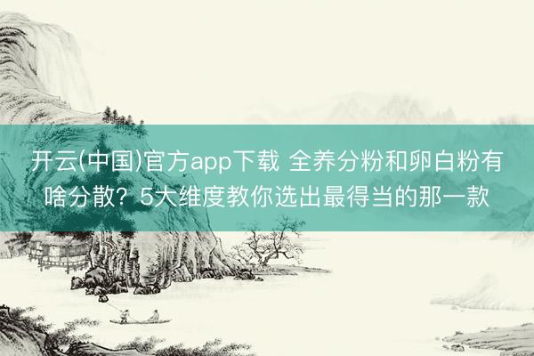 开云(中国)官方app下载 全养分粉和卵白粉有啥分散？5大维度教你选出最得当的那一款