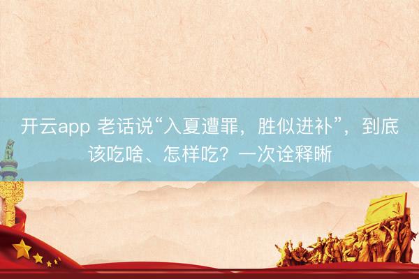 开云app 老话说“入夏遭罪，胜似进补”，到底该吃啥、怎样吃？一次诠释晰