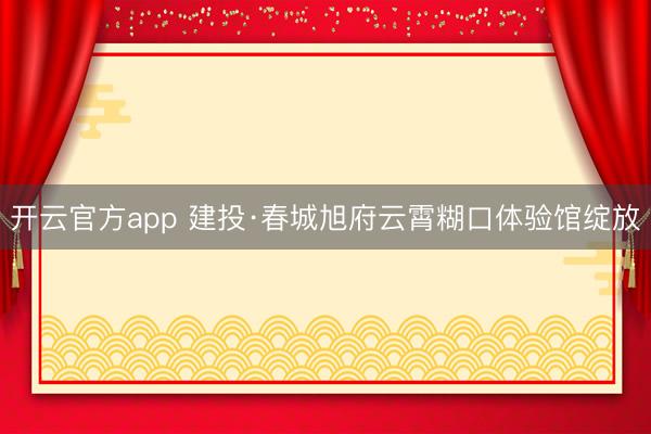 开云官方app 建投·春城旭府云霄糊口体验馆绽放