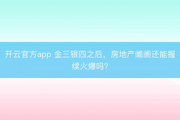 开云官方app 金三银四之后，房地产阛阓还能握续火爆吗？