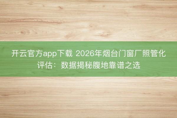 开云官方app下载 2026年烟台门窗厂照管化评估：数据揭秘腹地靠谱之选