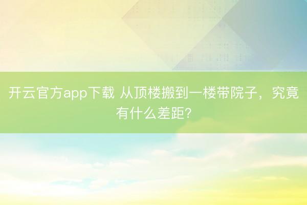 开云官方app下载 从顶楼搬到一楼带院子，究竟有什么差距？
