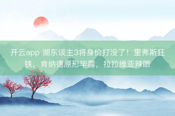 开云app 湖东谈主3将身价打没了！里弗斯狂铁，肯纳德原形毕露，拉拉维亚辣眼