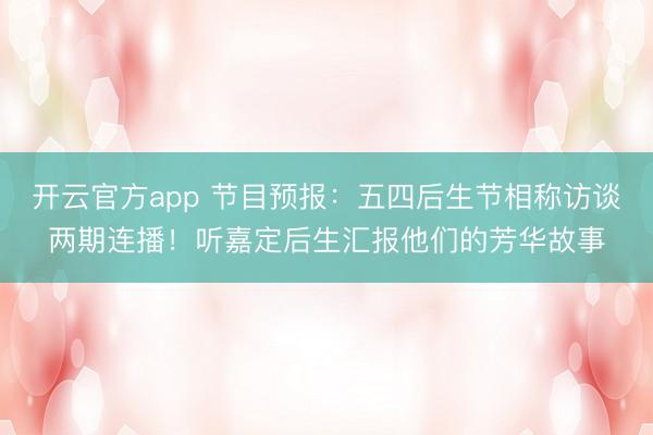 开云官方app 节目预报：五四后生节相称访谈两期连播！听嘉定后生汇报他们的芳华故事