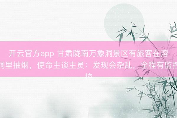 开云官方app 甘肃陇南万象洞景区有旅客在溶洞里抽烟，使命主谈主员：发现会杂乱，全程有监控
