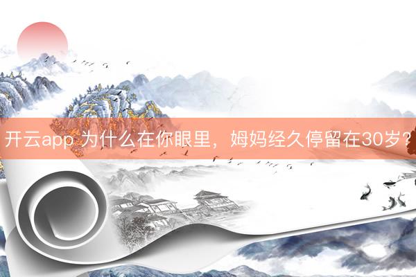 开云app 为什么在你眼里，姆妈经久停留在30岁？