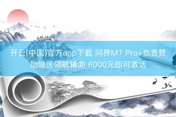 开云(中国)官方app下载 问界M7 Pro+负责赞助城区领航辅助 6000元即可激活