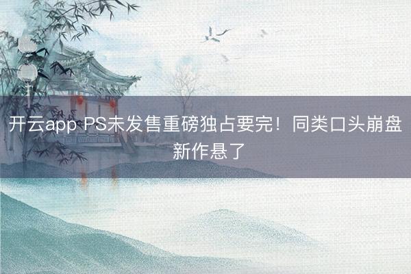开云app PS未发售重磅独占要完！同类口头崩盘 新作悬了