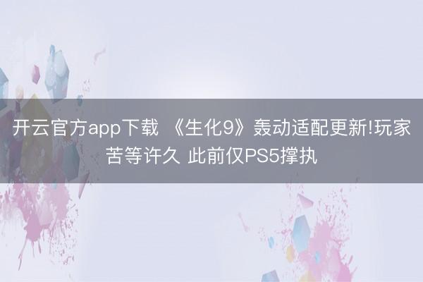 开云官方app下载 《生化9》轰动适配更新!玩家苦等许久 此前仅PS5撑执