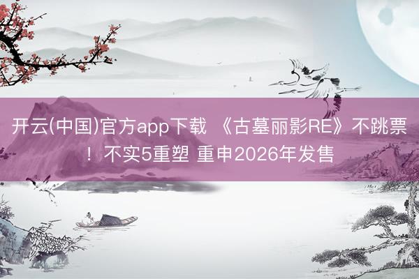 开云(中国)官方app下载 《古墓丽影RE》不跳票！不实5重塑 重申2026年发售