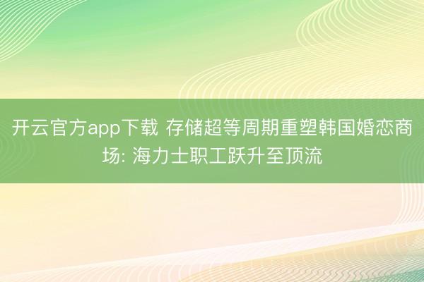 开云官方app下载 存储超等周期重塑韩国婚恋商场: 海力士职工跃升至顶流