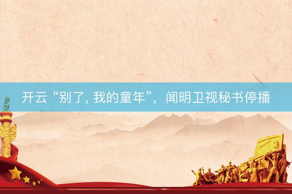 开云 “别了, 我的童年”，闻明卫视秘书停播