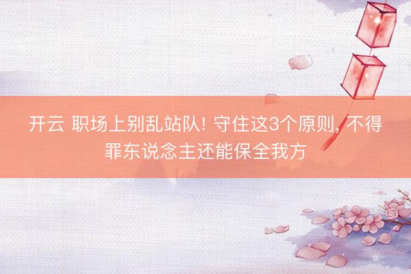 开云 职场上别乱站队! 守住这3个原则, 不得罪东说念主还能保全我方