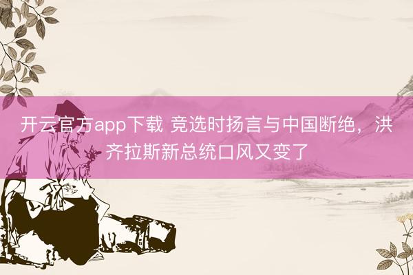 开云官方app下载 竞选时扬言与中国断绝，洪齐拉斯新总统口风又变了