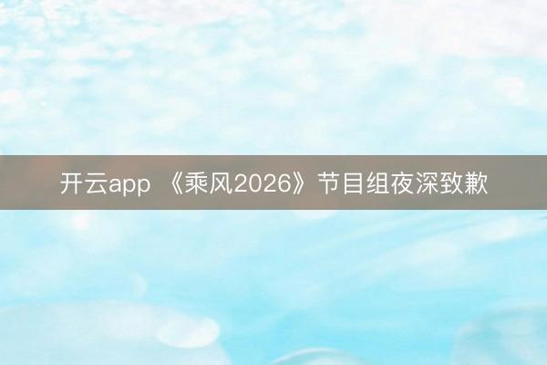 开云app 《乘风2026》节目组夜深致歉