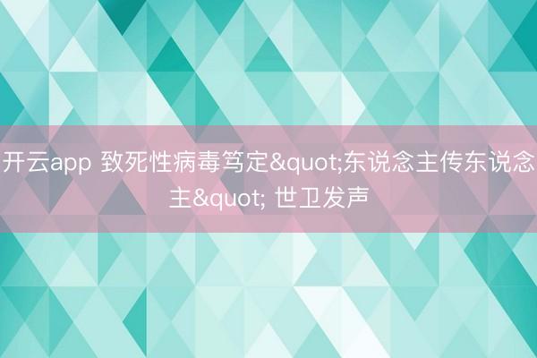 开云app 致死性病毒笃定"东说念主传东说念主" 世卫发声