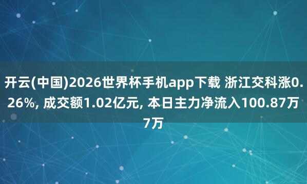 开云(中国)2026世界杯手机app下载 浙江交科涨0.26%, 成交额1.02亿元, 本日主力净流入100.87万