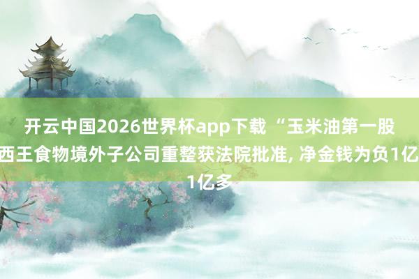 开云中国2026世界杯app下载 “玉米油第一股”西王食物境外子公司重整获法院批准, 净金钱为负1亿多