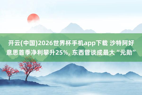 开云(中国)2026世界杯手机app下载 沙特阿好意思首季净利攀升25%, 东西管谈成最大“元勋”