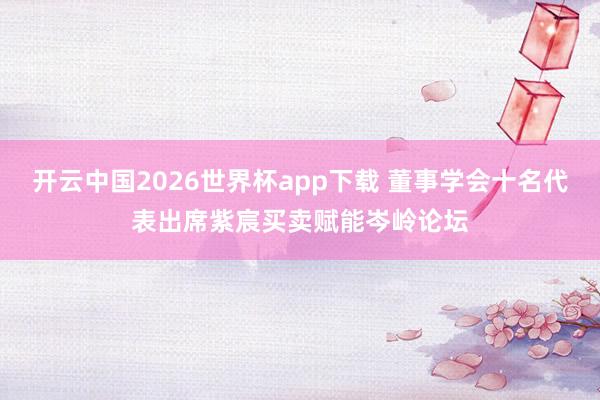 开云中国2026世界杯app下载 董事学会十名代表出席紫宸买卖赋能岑岭论坛
