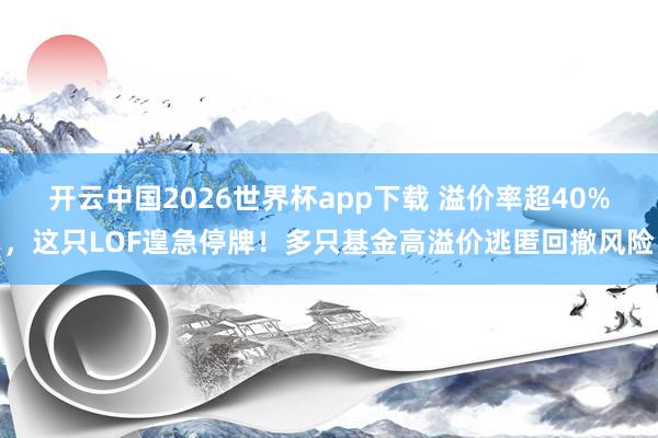 开云中国2026世界杯app下载 溢价率超40%,这只LOF遑急停牌!多只基金高溢价逃匿回撤风险