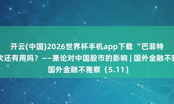开云(中国)2026世界杯手机app下载 “巴菲特信号”,这次还有用吗?——兼论对中国股市的影响 | 国外金融不雅察(5.11)