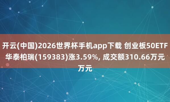 开云(中国)2026世界杯手机app下载 创业板50ETF华泰柏瑞(159383)涨3.59%, 成交额310.66万元