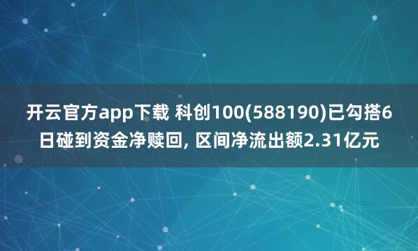 开云官方app下载 科创100(588190)已勾搭6日碰到资金净赎回, 区间净流出额2.31亿元