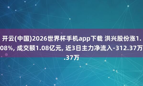 开云(中国)2026世界杯手机app下载 洪兴股份涨1.08%， 成交额1.08亿元， 近3日主力净流入-312.37万