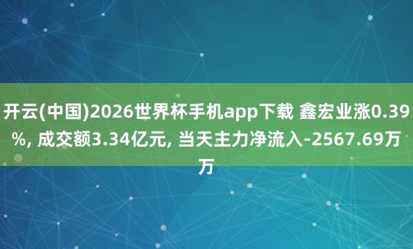 开云(中国)2026世界杯手机app下载 鑫宏业涨0.39%, 成交额3.34亿元, 当天主力净流入-2567.69万