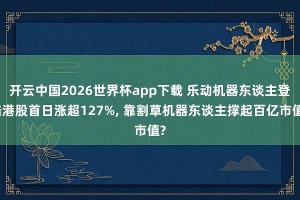 开云中国2026世界杯app下载 乐动机器东谈主登陆港股首日涨超127%, 靠割草机器东谈主撑起百亿市值?