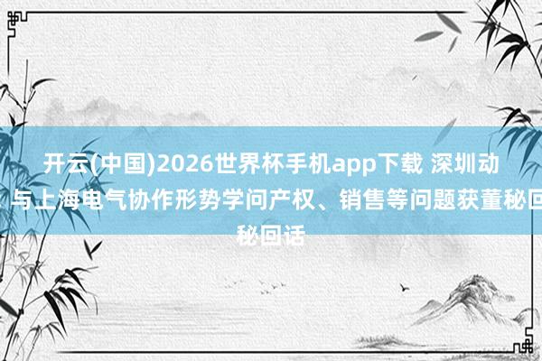 开云(中国)2026世界杯手机app下载 深圳动力: 与上海电气协作形势学问产权、销售等问题获董秘回话