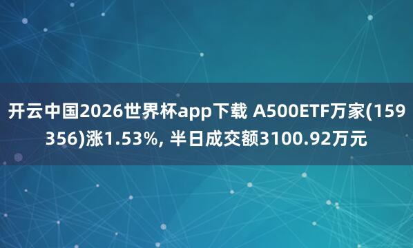开云中国2026世界杯app下载 A500ETF万家(159356)涨1.53%， 半日成交额3100.92万元