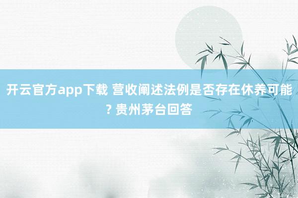 开云官方app下载 营收阐述法例是否存在休养可能? 贵州茅台回答