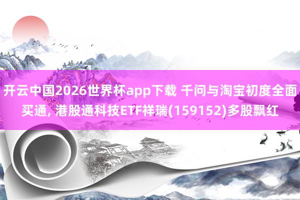 开云中国2026世界杯app下载 千问与淘宝初度全面买通, 港股通科技ETF祥瑞(159152)多股飘红