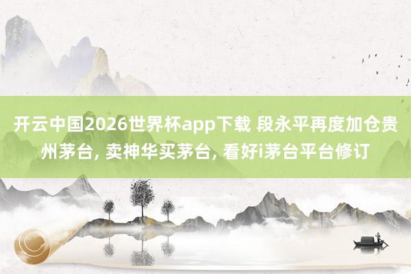 开云中国2026世界杯app下载 段永平再度加仓贵州茅台, 卖神华买茅台, 看好i茅台平台修订