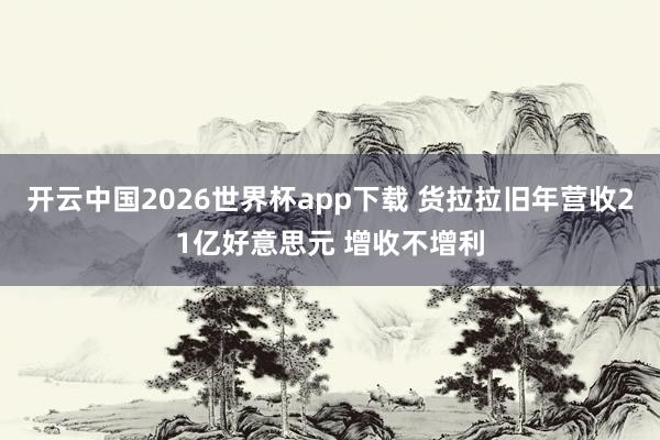 开云中国2026世界杯app下载 货拉拉旧年营收21亿好意思元 增收不增利