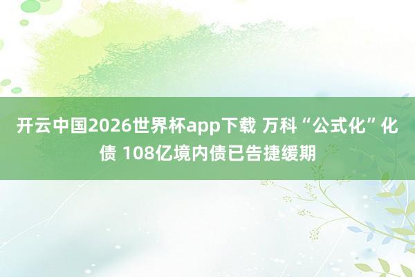 开云中国2026世界杯app下载 万科“公式化”化债 108亿境内债已告捷缓期