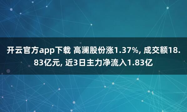 开云官方app下载 高澜股份涨1.37%, 成交额18.83亿元, 近3日主力净流入1.83亿