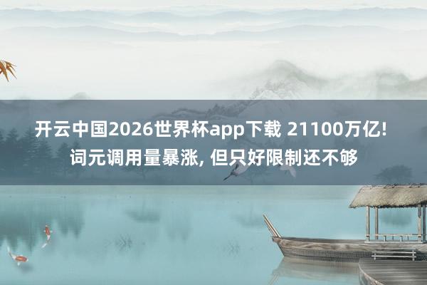 开云中国2026世界杯app下载 21100万亿! 词元调用量暴涨, 但只好限制还不够