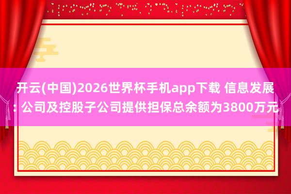 开云(中国)2026世界杯手机app下载 信息发展: 公司及控股子公司提供担保总余额为3800万元
