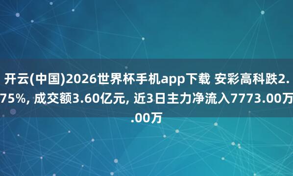 开云(中国)2026世界杯手机app下载 安彩高科跌2.75%, 成交额3.60亿元, 近3日主力净流入7773.00万