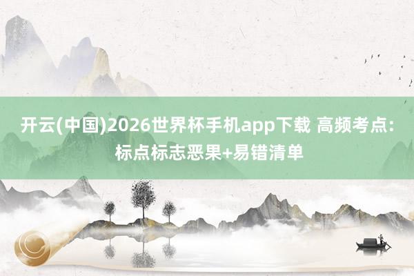开云(中国)2026世界杯手机app下载 高频考点: 标点标志恶果+易错清单