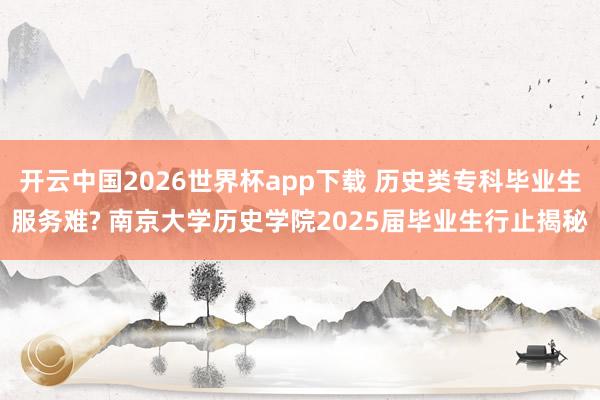 开云中国2026世界杯app下载 历史类专科毕业生服务难? 南京大学历史学院2025届毕业生行止揭秘
