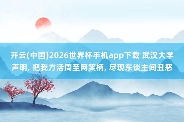 开云(中国)2026世界杯手机app下载 武汉大学声明, 把我方活周至网笑柄, 尽现东谈主间丑恶