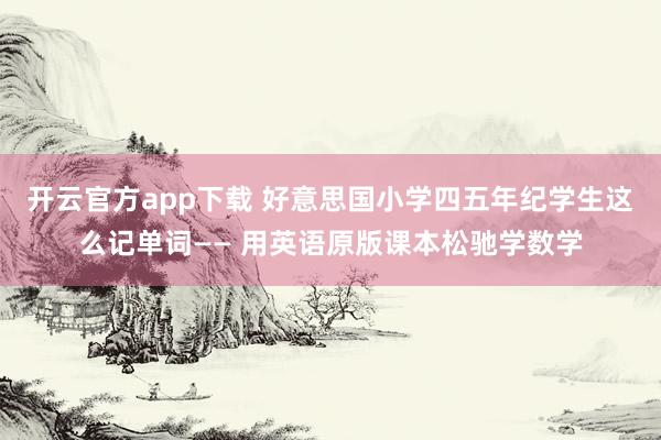开云官方app下载 好意思国小学四五年纪学生这么记单词—— 用英语原版课本松驰学数学